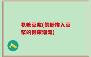 氨糖豆浆(氨糖掺入豆浆的健康潮流)