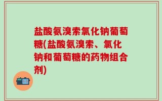 盐酸氨溴索氯化钠葡萄糖(盐酸氨溴索、氯化钠和葡萄糖的药物组合剂)