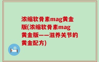 浓缩软骨素mag黄金版(浓缩软骨素mag黄金版——滋养关节的黄金配方)