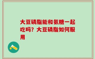 大豆磷脂能和氨糖一起吃吗？大豆磷脂如何服用