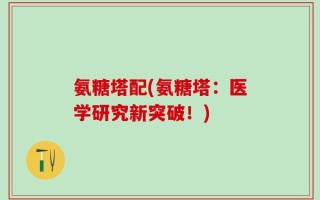 氨糖塔配(氨糖塔：医学研究新突破！)