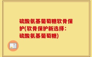 硫酸氨基葡萄糖软骨保护(软骨保护新选择：硫酸氨基葡萄糖)