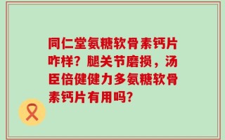 同仁堂氨糖软骨素钙片咋样？腿关节磨损，汤臣倍健健力多氨糖软骨素钙片有用吗？