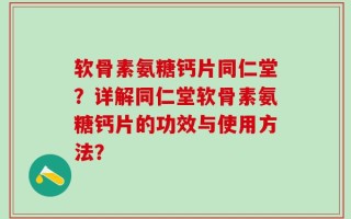 软骨素氨糖钙片同仁堂？详解同仁堂软骨素氨糖钙片的功效与使用方法？