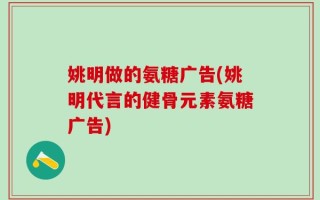 姚明做的氨糖广告(姚明代言的健骨元素氨糖广告)