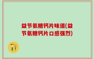 益节氨糖钙片味道(益节氨糖钙片口感强烈)