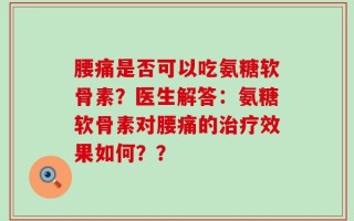 腰痛是否可以吃氨糖软骨素？医生解答：氨糖软骨素对腰痛的治疗效果如何？？