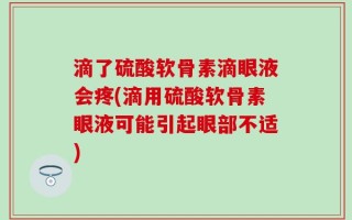 滴了硫酸软骨素滴眼液会疼(滴用硫酸软骨素眼液可能引起眼部不适)