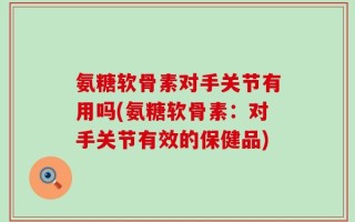 氨糖软骨素对手关节有用吗(氨糖软骨素：对手关节有效的保健品)