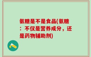 氨糖是不是食品(氨糖：不仅是营养成分，还是药物辅助剂)