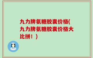 九力牌氨糖胶囊价格(九力牌氨糖胶囊价格大比拼！)