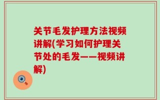 关节毛发护理方法视频讲解(学习如何护理关节处的毛发——视频讲解)