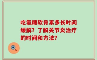 吃氨糖软骨素多长时间缓解？了解关节炎治疗的时间和方法？