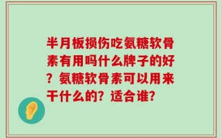 半月板损伤吃氨糖软骨素有用吗什么牌子的好？氨糖软骨素可以用来干什么的？适合谁？