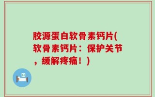 胶源蛋白软骨素钙片(软骨素钙片：保护关节，缓解疼痛！)