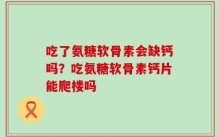 吃了氨糖软骨素会缺钙吗？吃氨糖软骨素钙片能爬楼吗