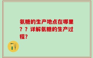 氨糖的生产地点在哪里？？详解氨糖的生产过程？