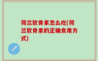 荷兰软骨素怎么吃(荷兰软骨素的正确食用方式)