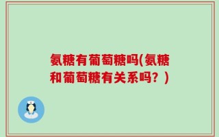 氨糖有葡萄糖吗(氨糖和葡萄糖有关系吗？)