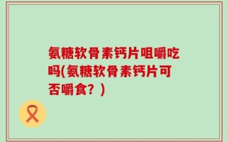 氨糖软骨素钙片咀嚼吃吗(氨糖软骨素钙片可否嚼食？)