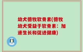 幼犬德牧软骨素(德牧幼犬受益于软骨素：加速生长和促进健康)