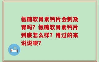氨糖软骨素钙片会剌及胃吗？氨糖软骨素钙片到底怎么样？用过的来说说呗？