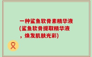 一种鲨鱼软骨素精华液(鲨鱼软骨提取精华液，焕发肌肤光彩)