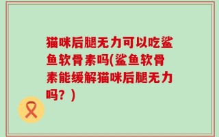 猫咪后腿无力可以吃鲨鱼软骨素吗(鲨鱼软骨素能缓解猫咪后腿无力吗？)