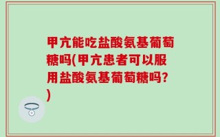 甲亢能吃盐酸氨基葡萄糖吗(甲亢患者可以服用盐酸氨基葡萄糖吗？)