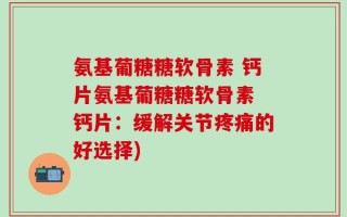 氨基葡糖糖软骨素 钙片氨基葡糖糖软骨素 钙片：缓解关节疼痛的好选择)
