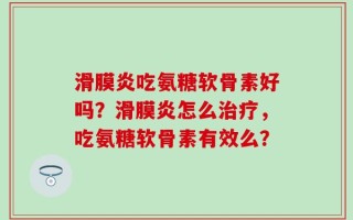 滑膜炎吃氨糖软骨素好吗？滑膜炎怎么治疗，吃氨糖软骨素有效么？