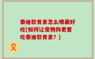 泰迪软骨素怎么喂最好吃(如何让宠物狗更爱吃泰迪软骨素？)