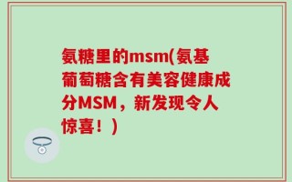 氨糖里的msm(氨基葡萄糖含有美容健康成分MSM，新发现令人惊喜！)