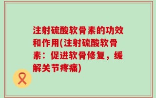 注射硫酸软骨素的功效和作用(注射硫酸软骨素：促进软骨修复，缓解关节疼痛)