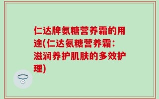 仁达牌氨糖营养霜的用途(仁达氨糖营养霜：滋润养护肌肤的多效护理)