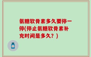 氨糖软骨素多久要停一停(停止氨糖软骨素补充时间是多久？)