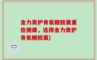 金力奥护骨氨糖胶囊重拾健康，选择金力奥护骨氨糖胶囊)