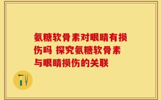 氨糖软骨素对眼睛有损伤吗 探究氨糖软骨素与眼睛损伤的关联