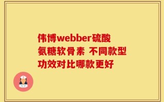 伟博webber硫酸氨糖软骨素 不同款型功效对比哪款更好