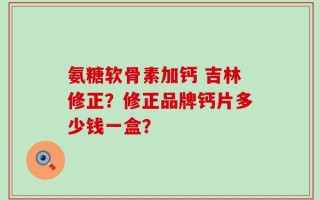氨糖软骨素加钙 吉林修正？修正品牌钙片多少钱一盒？