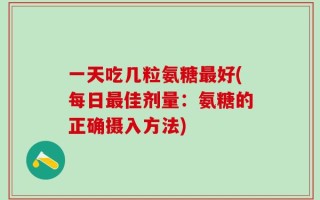一天吃几粒氨糖最好(每日最佳剂量：氨糖的正确摄入方法)