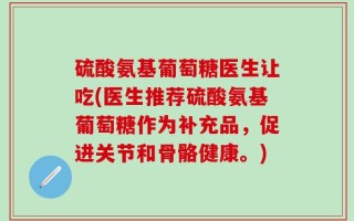 硫酸氨基葡萄糖医生让吃(医生推荐硫酸氨基葡萄糖作为补充品，促进关节和骨骼健康。)