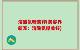 溶酸氨糖美锌(美容界新宠：溶酸氨糖美锌)