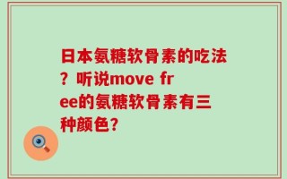 日本氨糖软骨素的吃法？听说move free的氨糖软骨素有三种颜色？