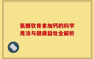 氨糖软骨素加钙的科学用法与健康益处全解析