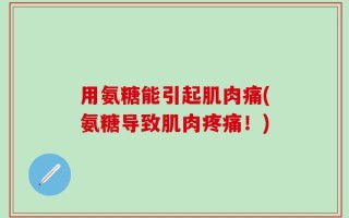 用氨糖能引起肌肉痛(氨糖导致肌肉疼痛！)