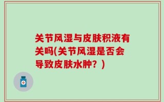 关节风湿与皮肤积液有关吗(关节风湿是否会导致皮肤水肿？)