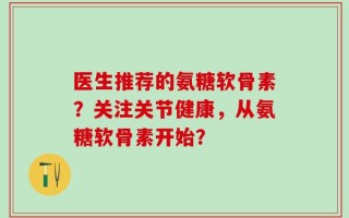 医生推荐的氨糖软骨素？关注关节健康，从氨糖软骨素开始？