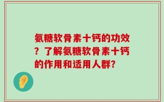 氨糖软骨素十钙的功效？了解氨糖软骨素十钙的作用和适用人群？