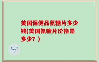 美国保健品氨糖片多少钱(美国氨糖片价格是多少？)
